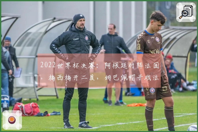 2022世界杯决赛：阿根廷对阵法国，梅西梅开二度，姆巴佩帽子戏法破门