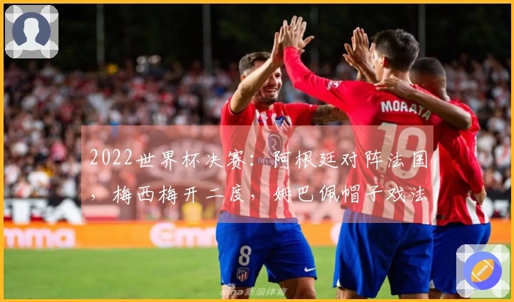 2022世界杯决赛：阿根廷对阵法国，梅西梅开二度，姆巴佩帽子戏法破门