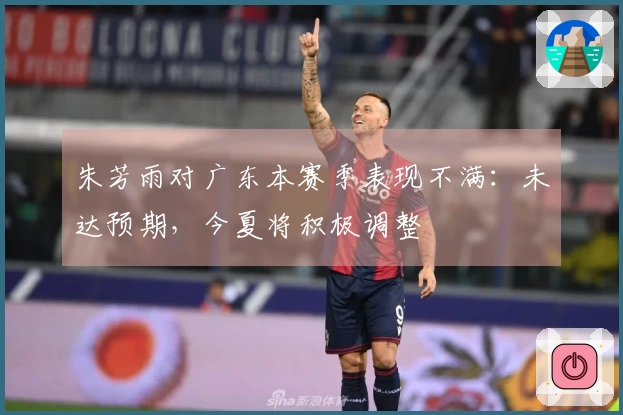 朱芳雨对广东本赛季表现不满：未达预期，今夏将积极调整
